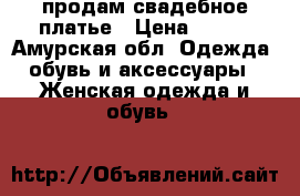 продам свадебное платье › Цена ­ 500 - Амурская обл. Одежда, обувь и аксессуары » Женская одежда и обувь   